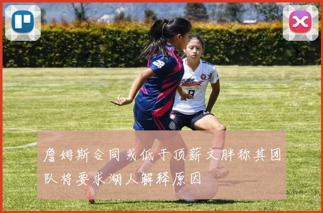 詹姆斯合同或低于顶薪文胖称其团队将要求湖人解释原因