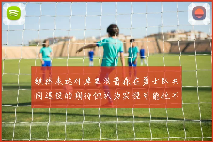 铁林表达对库里汤普森在勇士队共同退役的期待但认为实现可能性不大