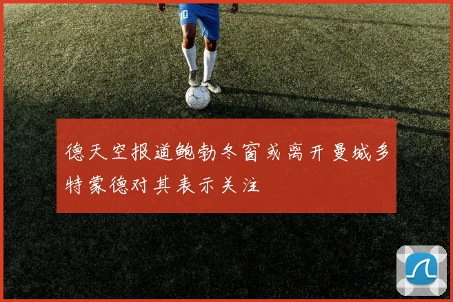 德天空报道鲍勃冬窗或离开曼城多特蒙德对其表示关注