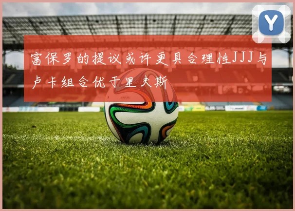 富保罗的提议或许更具合理性JJJ与卢卡组合优于里夫斯