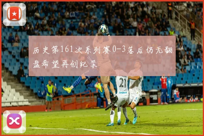 历史第161次系列赛0-3落后仍无翻盘希望再创纪录