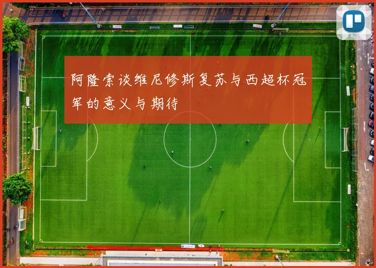 阿隆索谈维尼修斯复苏与西超杯冠军的意义与期待