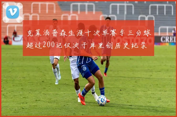 克莱汤普森生涯十次单赛季三分球超过200记仅次于库里创历史纪录
