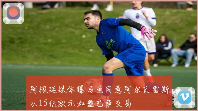 阿根廷媒体曝马竞同意阿尔瓦雷斯以15亿欧元加盟巴萨交易