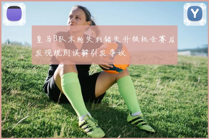 皇马B队末轮失利错失升级机会赛后发现规则误解引发争议