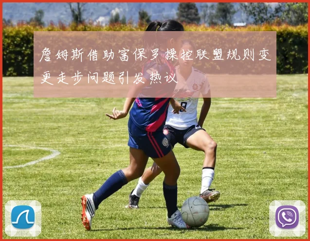 詹姆斯借助富保罗操控联盟规则变更走步问题引发热议