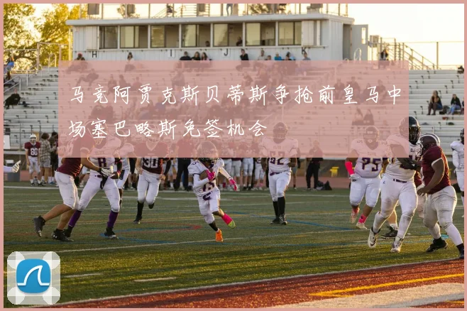 马竞阿贾克斯贝蒂斯争抢前皇马中场塞巴略斯免签机会