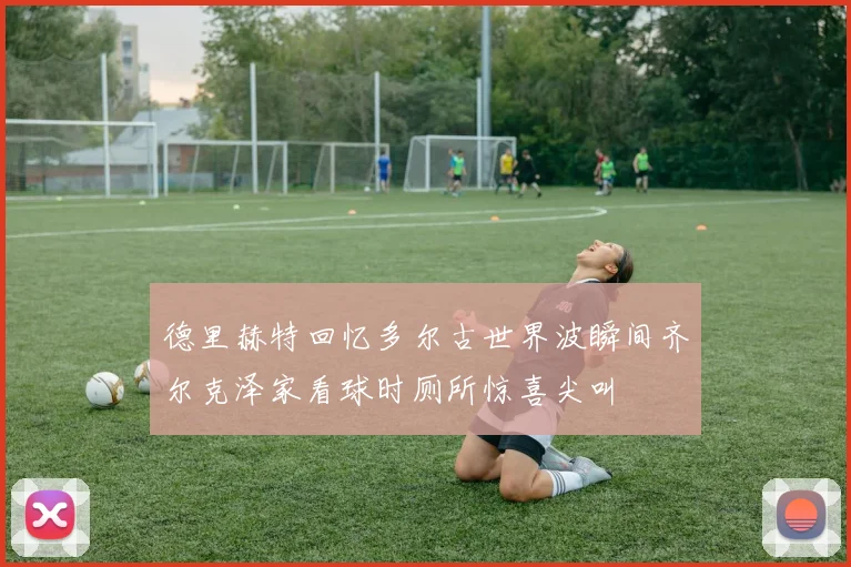 德里赫特回忆多尔古世界波瞬间齐尔克泽家看球时厕所惊喜尖叫