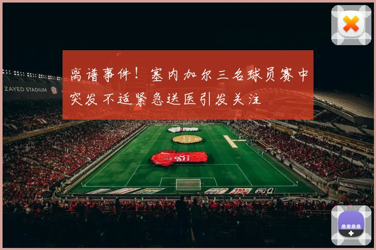 离谱事件！塞内加尔三名球员赛中突发不适紧急送医引发关注