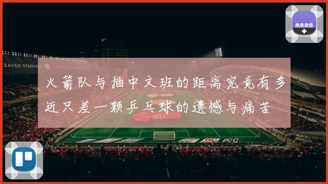 火箭队与抽中文班的距离究竟有多近只差一颗乒乓球的遗憾与痛苦