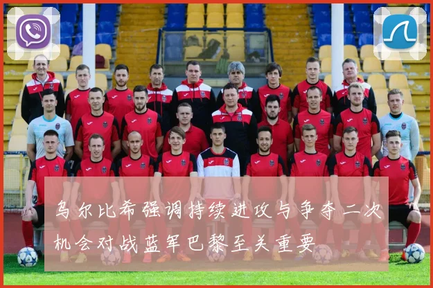 乌尔比希强调持续进攻与争夺二次机会对战蓝军巴黎至关重要