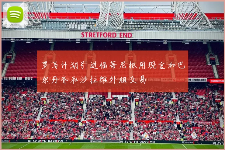 罗马计划引进福蒂尼拟用现金加巴尔丹齐和沙拉维外租交易