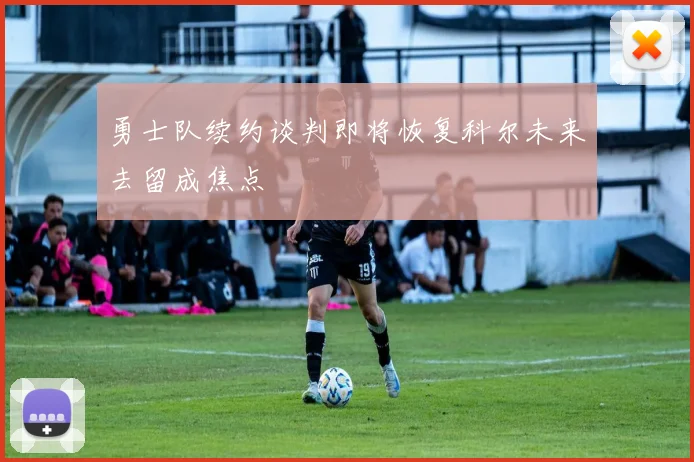 勇士队续约谈判即将恢复科尔未来去留成焦点