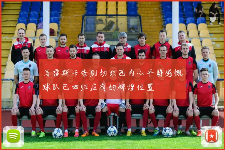 马雷斯卡告别切尔西内心平静感慨球队已回归应有的辉煌位置