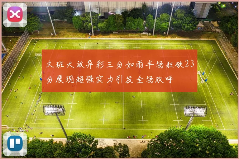 文班大放异彩三分如雨半场狂砍23分展现超强实力引发全场欢呼
