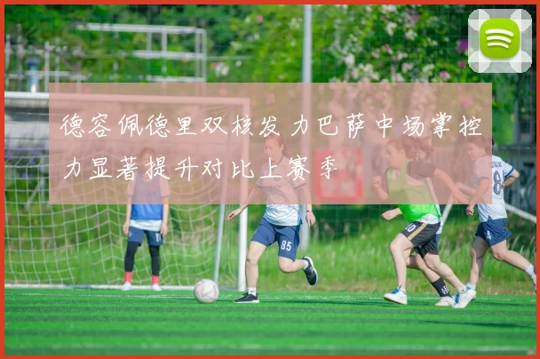 德容佩德里双核发力巴萨中场掌控力显著提升对比上赛季