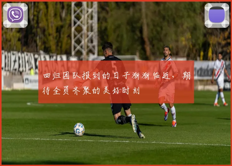 回归团队报到的日子渐渐临近，期待全员齐聚的美好时刻